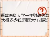 福建医科大学一年财政拨款大概多少钱(闽医大年拨款)
