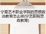 宁夏艺术职业学院的思想政治教育怎么样(宁艺职院思政教育)