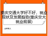 重庆交通大学好不好，就业现状及发展趋势(重庆交大就业前景)