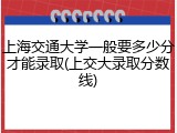 上海交通大学一般要多少分才能录取(上交大录取分数线)
