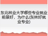 东北林业大学哪些专业就业前景好，为什么(东林好就业专业)