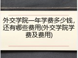 外交学院一年学费多少钱，还有哪些费用(外交学院学费及费用)