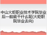 中山火炬职业技术学院毕业后一般能干什么呢(火炬职院毕业去向)