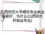 山西师范大学哪些专业就业前景好，为什么(山西师大好就业专业)