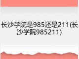 长沙学院是985还是211(长沙学院985211)