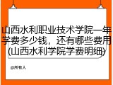 山西水利职业技术学院一年学费多少钱，还有哪些费用(山西水利学院学费明细)
