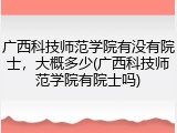 广西科技师范学院有没有院士，大概多少(广西科技师范学院有院士吗)