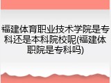 福建体育职业技术学院是专科还是本科院校呢(福建体职院是专科吗)