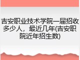 吉安职业技术学院一届招收多少人，最近几年(吉安职院近年招生数)