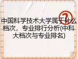 中国科学技术大学属于什么档次，专业排行分析(中科大档次与专业排名)