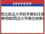 西北政法大学的学费和住宿费明细(西法大学费住宿费)