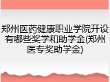郑州医药健康职业学院开设有哪些奖学和助学金(郑州医专奖助学金)