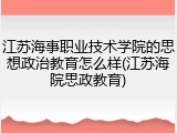 江苏海事职业技术学院的思想政治教育怎么样(江苏海院思政教育)