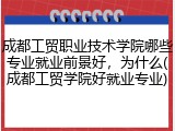 成都工贸职业技术学院哪些专业就业前景好，为什么(成都工贸学院好就业专业)