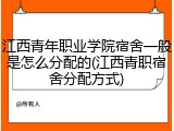 江西青年职业学院宿舍一般是怎么分配的(江西青职宿舍分配方式)