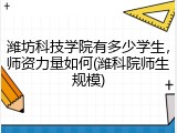 潍坊科技学院有多少学生，师资力量如何(潍科院师生规模)