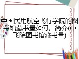 中国民用航空飞行学院的图书馆藏书量如何，简介(中飞院图书馆藏书量)