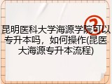 昆明医科大学海源学院可以专升本吗，如何操作(昆医大海源专升本流程)