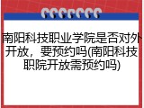 南阳科技职业学院是否对外开放，要预约吗(南阳科技职院开放需预约吗)