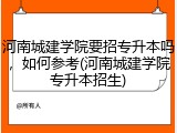 河南城建学院要招专升本吗，如何参考(河南城建学院专升本招生)