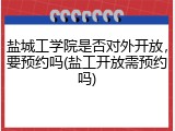 盐城工学院是否对外开放，要预约吗(盐工开放需预约吗)