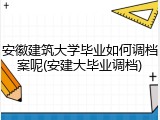 安徽建筑大学毕业如何调档案呢(安建大毕业调档)