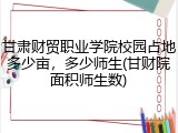 甘肃财贸职业学院校园占地多少亩，多少师生(甘财院面积师生数)