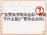 广东警官学院毕业后一般能干什么呢(广警毕业去向)