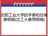 沈阳工业大学的学费和住宿费明细(沈工大费用明细)