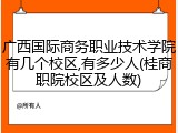 广西国际商务职业技术学院有几个校区,有多少人(桂商职院校区及人数)
