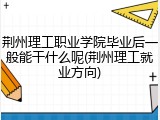 荆州理工职业学院毕业后一般能干什么呢(荆州理工就业方向)