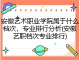 安徽艺术职业学院属于什么档次，专业排行分析(安徽艺职档次专业排行)