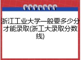 浙江工业大学一般要多少分才能录取(浙工大录取分数线)