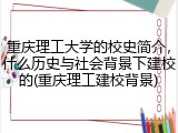 重庆理工大学的校史简介，什么历史与社会背景下建校的(重庆理工建校背景)