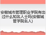 安徽城市管理职业学院有出过什么知名人士吗(安徽城管学院名人)