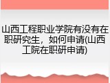 山西工程职业学院有没有在职研究生，如何申请(山西工院在职研申请)