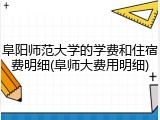 阜阳师范大学的学费和住宿费明细(阜师大费用明细)