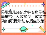 抚州幼儿师范高等专科学校每年招生人数多少，政策变动如何(抚州幼专招生政策)