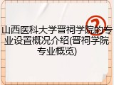 山西医科大学晋祠学院的专业设置概况介绍(晋祠学院专业概览)
