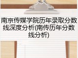 南京传媒学院历年录取分数线深度分析(南传历年分数线分析)