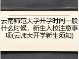 云南师范大学开学时间一般什么时候，新生入校注意事项(云师大开学新生须知)