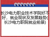 长沙电力职业技术学院好不好，就业现状及发展趋势(长沙电力职院就业前景)