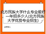北方民族大学什么专业最好，一年招多少人(北方民族大学优势专业招生)