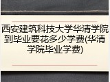 西安建筑科技大学华清学院到毕业要花多少学费(华清学院毕业学费)