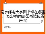南京邮电大学图书馆在哪里，怎么样(南邮图书馆位置评价)