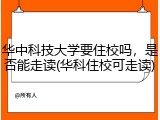 华中科技大学要住校吗，是否能走读(华科住校可走读)