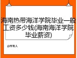 海南热带海洋学院毕业一般工资多少钱(海南海洋学院毕业薪资)