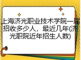 上海济光职业技术学院一届招收多少人，最近几年(济光职院近年招生人数)