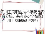 四川工商职业技术学院是否有分校，共有多少个校区(川工商职院几校区)