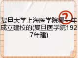 复旦大学上海医学院哪一年成立建校的(复旦医学院1927年建)